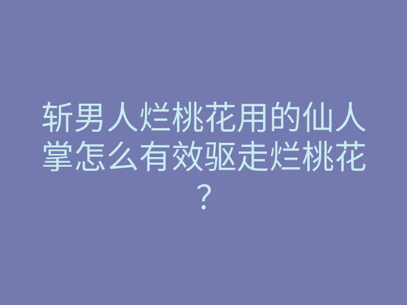 斩男人烂桃花用的仙人掌怎么有效驱走烂桃花？