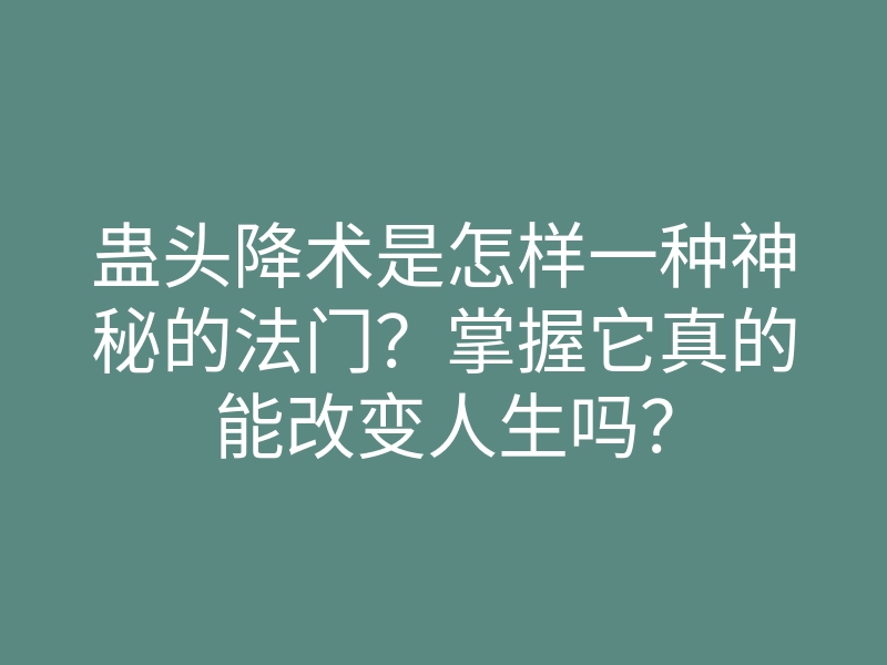 蛊头降术是怎样一种神秘的法门?掌握它真的能改变人生吗?
