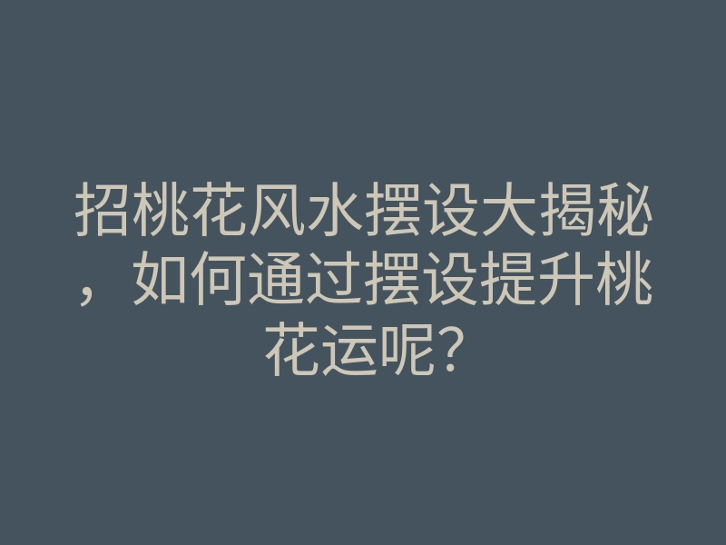 招桃花风水摆设大揭秘，如何通过摆设提升桃花运呢？