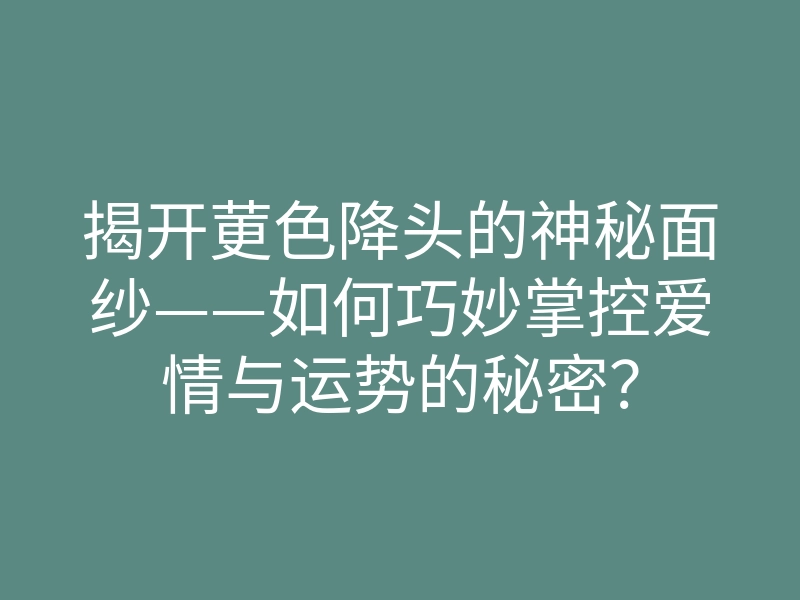 揭开莄色降头的神秘面纱——如何巧妙掌控爱情与运势的秘密?
