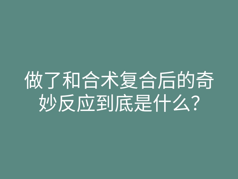 做了和合术复合后的奇妙反应到底是什么?