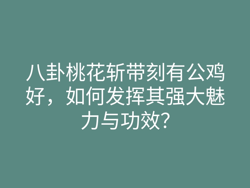 八卦桃花斩带刻有公鸡好,如何发挥其强大魅力与功效?