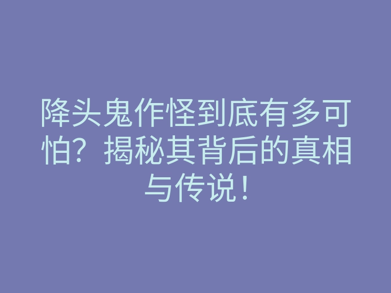 降头鬼作怪到底有多可怕?揭秘其背后的真相与传说!
