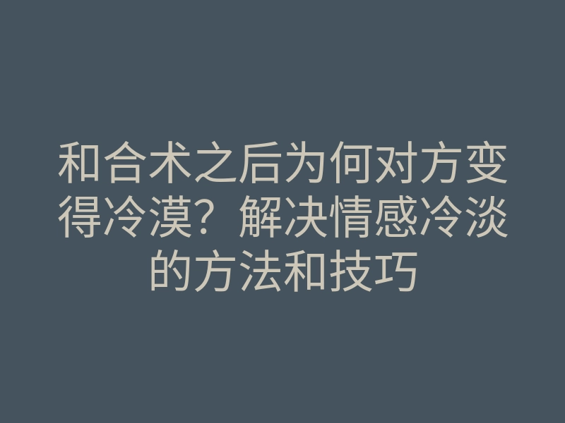 和合术之后为何对方变得冷漠?解决情感冷淡的方法和技巧