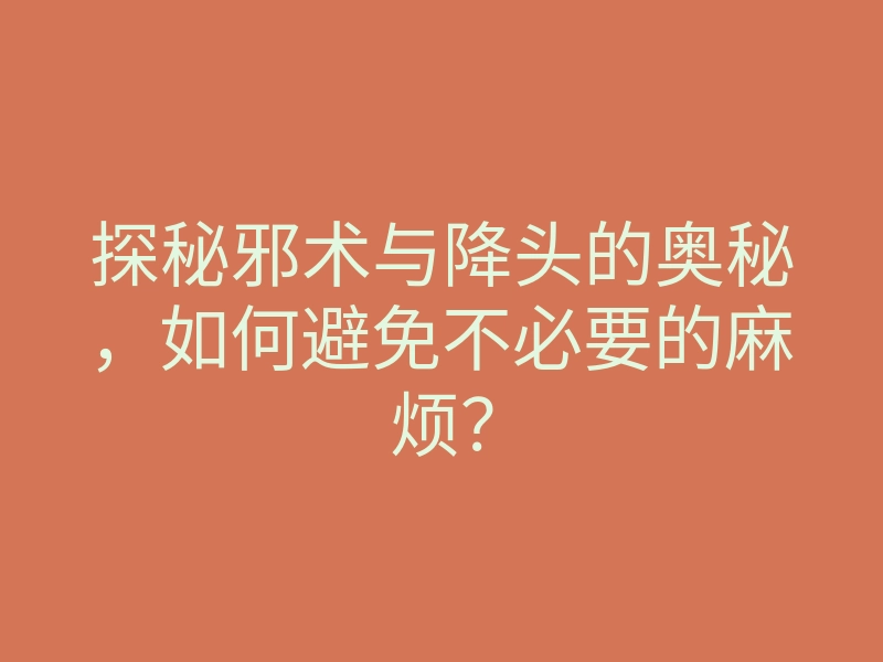 探秘邪术与降头的奥秘,如何避免不必要的麻烦?