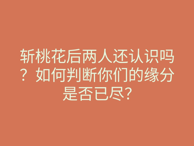 斩桃花后两人还认识吗？如何判断你们的缘分是否已尽？
