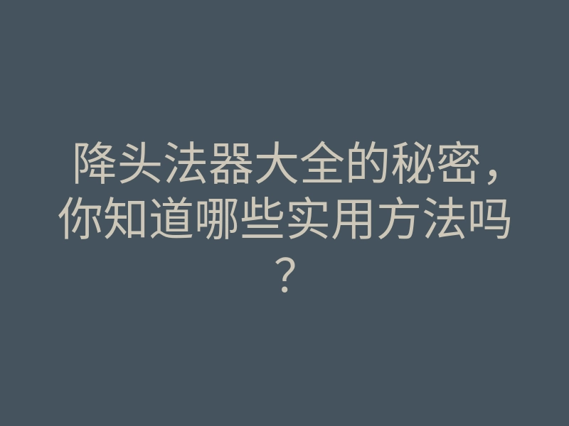 降头法器大全的秘密,你知道哪些实用方法吗?