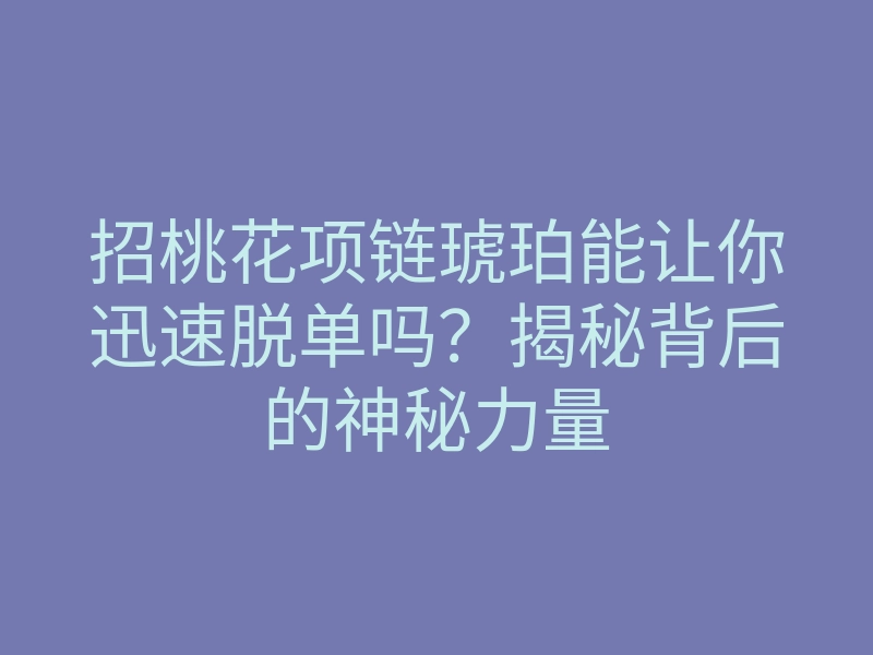 招桃花项链琥珀能让你迅速脱单吗?揭秘背后的神秘力量