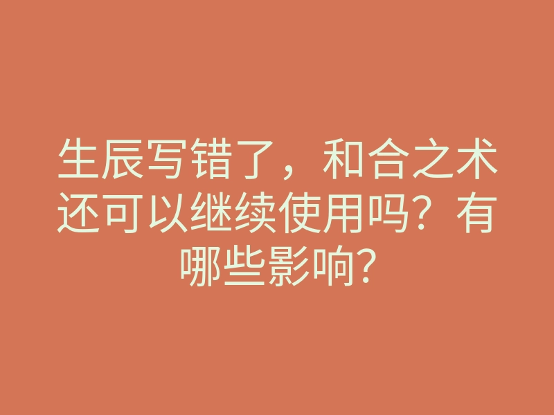 生辰写错了,和合之术还可以继续使用吗?有哪些影响?