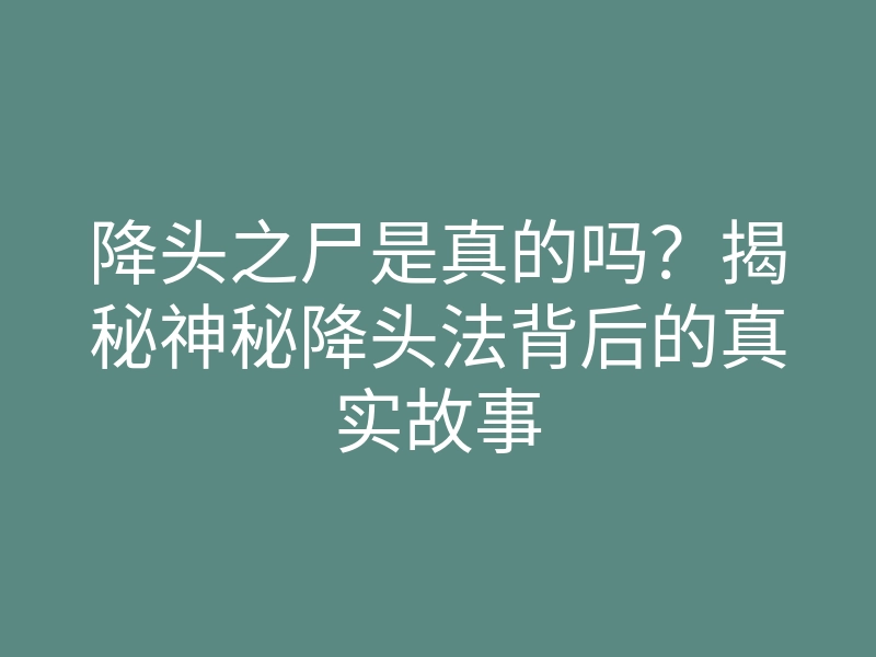 降头之尸是真的吗?揭秘神秘降头法背后的真实故事