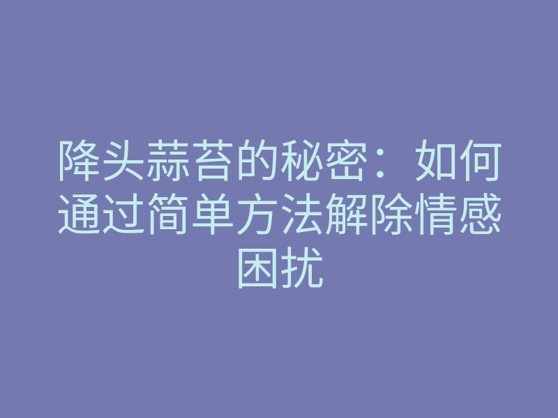 降头蒜苔的秘密:如何通过简单方法解除情感困扰