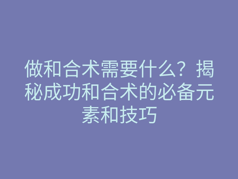 做和合术需要什么?揭秘成功和合术的必备元素和技巧