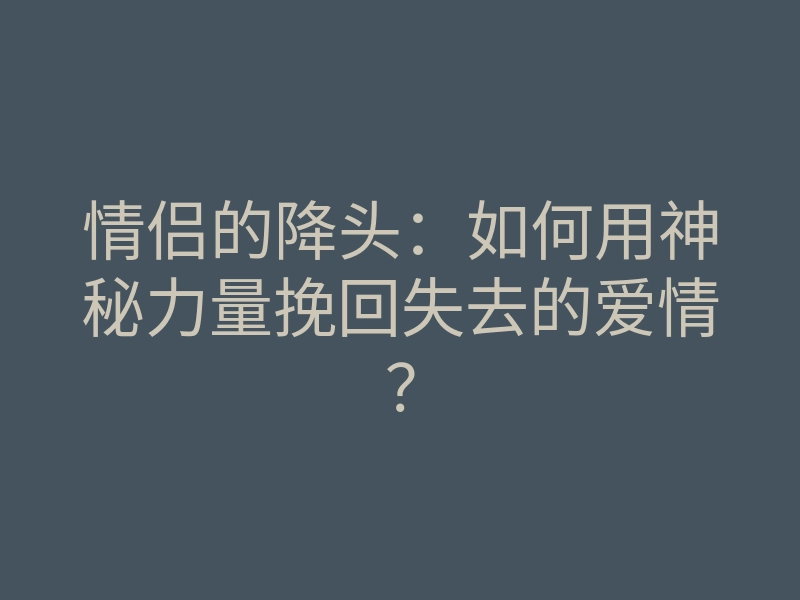 情侣的降头:如何用神秘力量挽回失去的爱情?