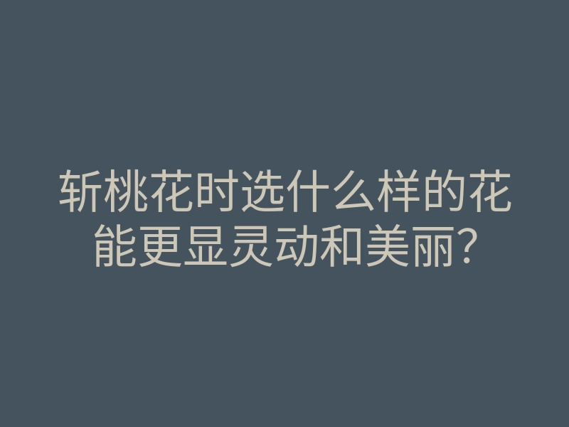 斩桃花时选什么样的花能更显灵动和美丽?