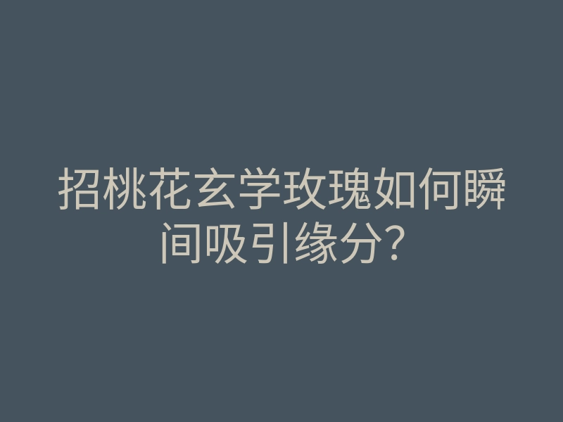 招桃花玄学玫瑰如何瞬间吸引缘分?