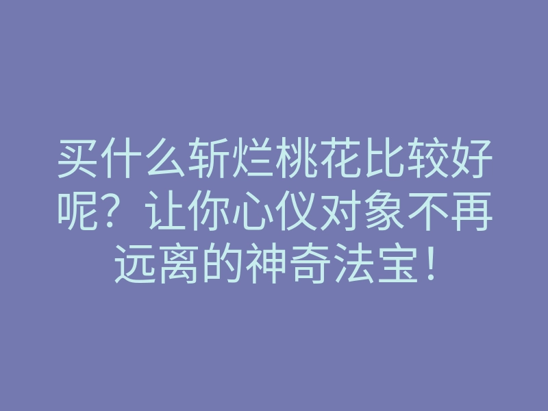 买什么斩烂桃花比较好呢?让你心仪对象不再远离的神奇法宝!