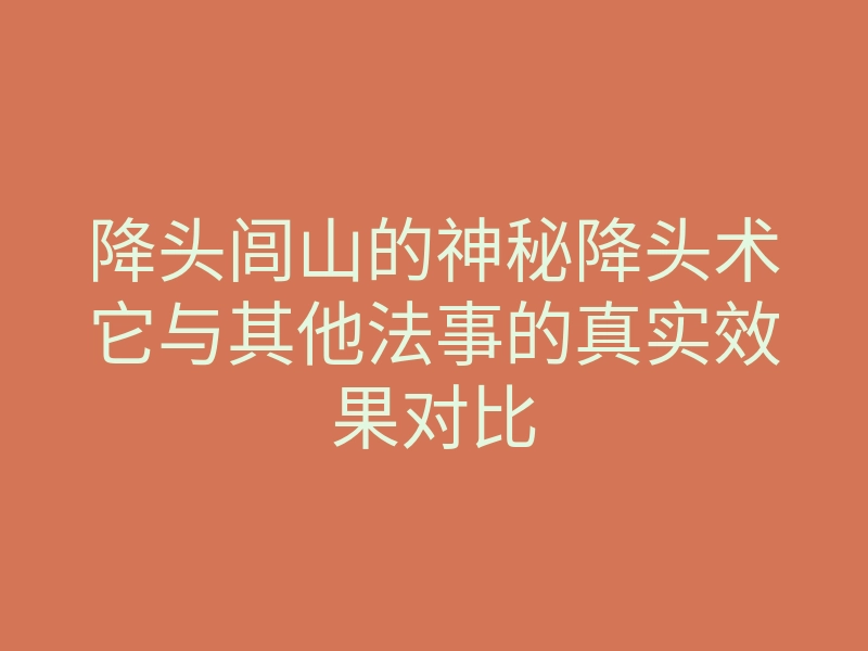降头闾山的神秘降头术它与其他法事的真实效果对比