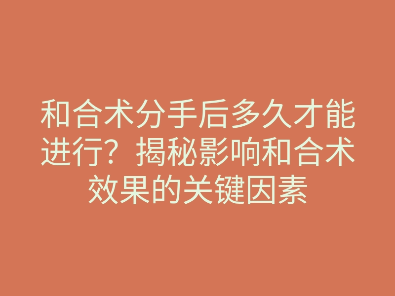 和合术分手后多久才能进行?揭秘影响和合术效果的关键因素