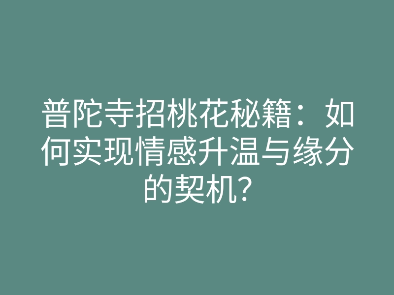 普陀寺招桃花秘籍：如何实现情感升温与缘分的契机？