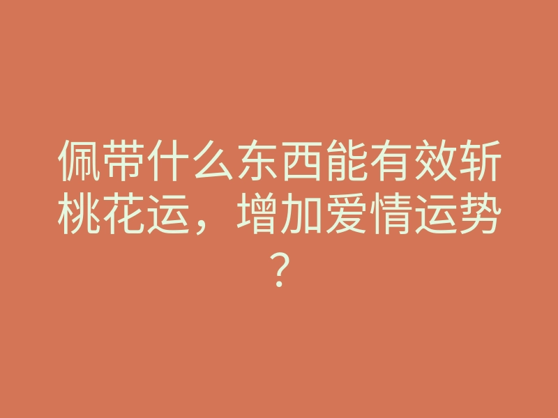 佩带什么东西能有效斩桃花运,增加爱情运势?