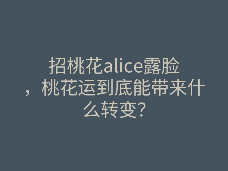 招桃花alice露脸,桃花运到底能带来什么转变?