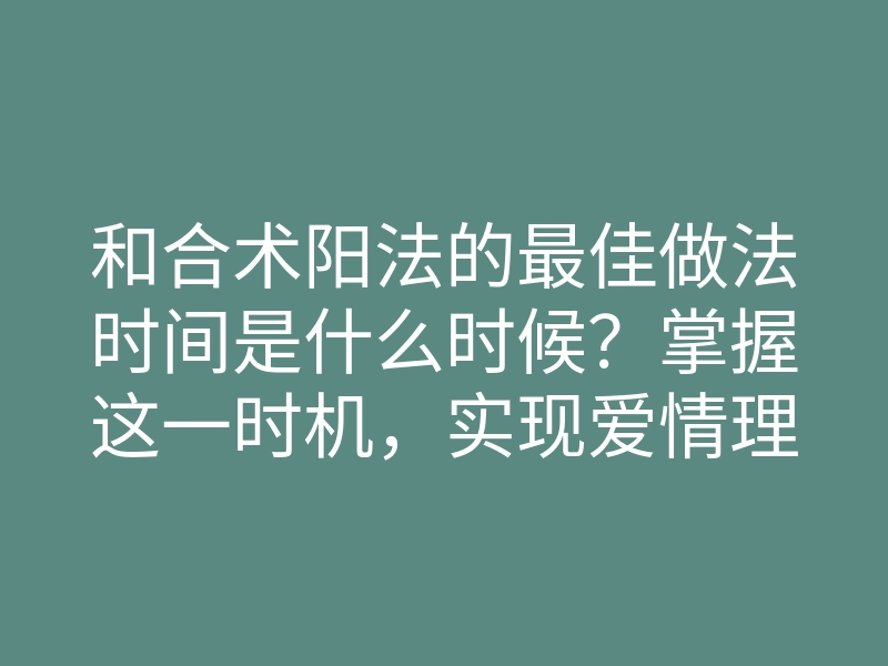 和合术阳法的最佳做法时间是什么时候?掌握这一时机,实现爱情理想!
