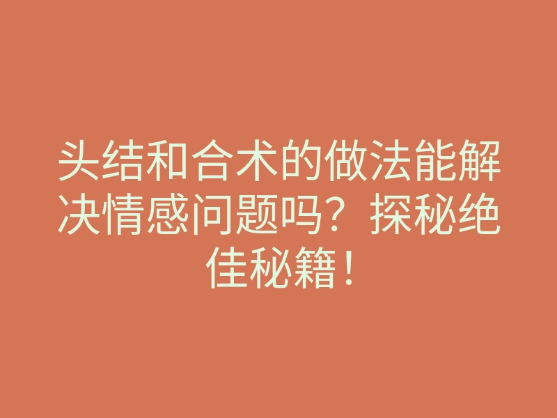 头结和合术的做法能解决情感问题吗?探秘绝佳秘籍!