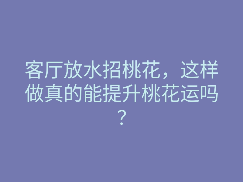 客厅放水招桃花，这样做真的能提升桃花运吗？