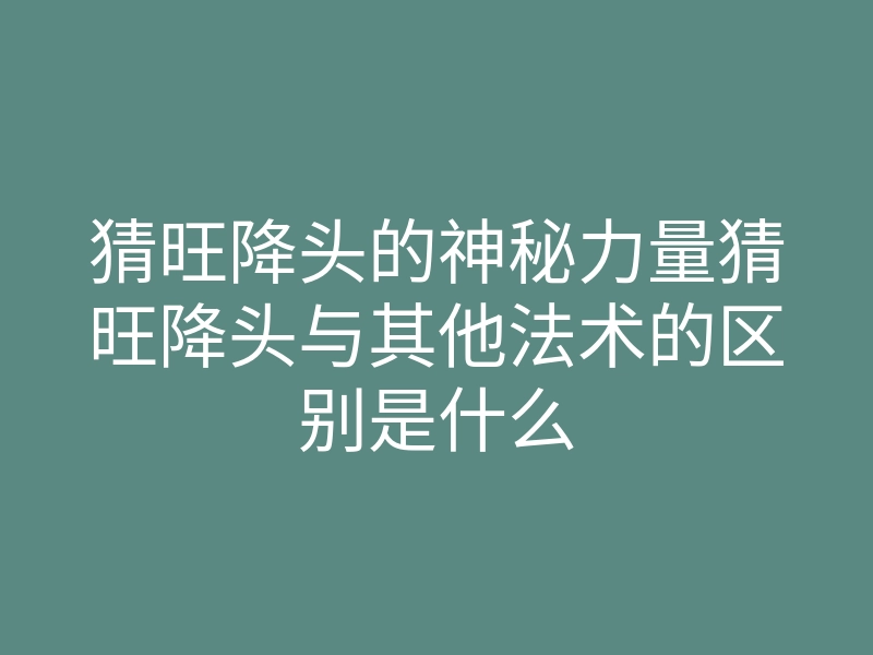 猜旺降头的神秘力量猜旺降头与其他法术的区别是什么