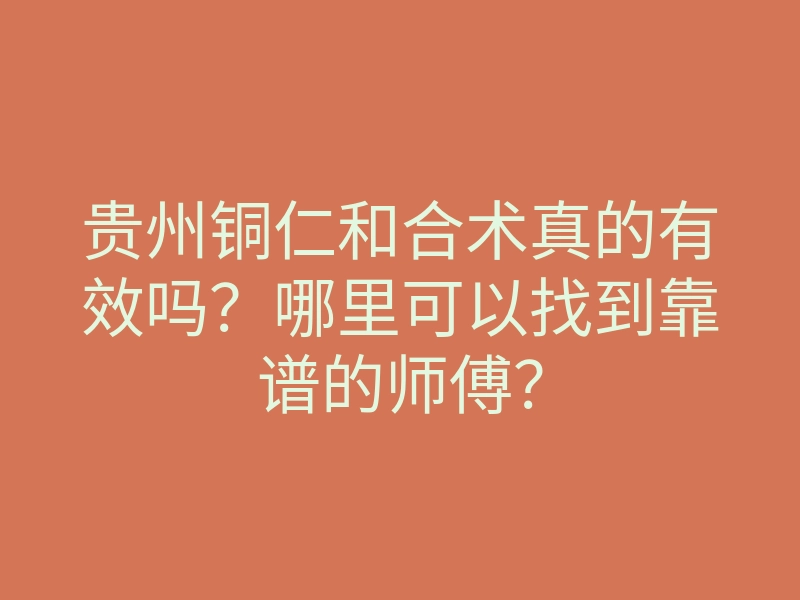 贵州铜仁和合术真的有效吗?哪里可以找到靠谱的师傅?