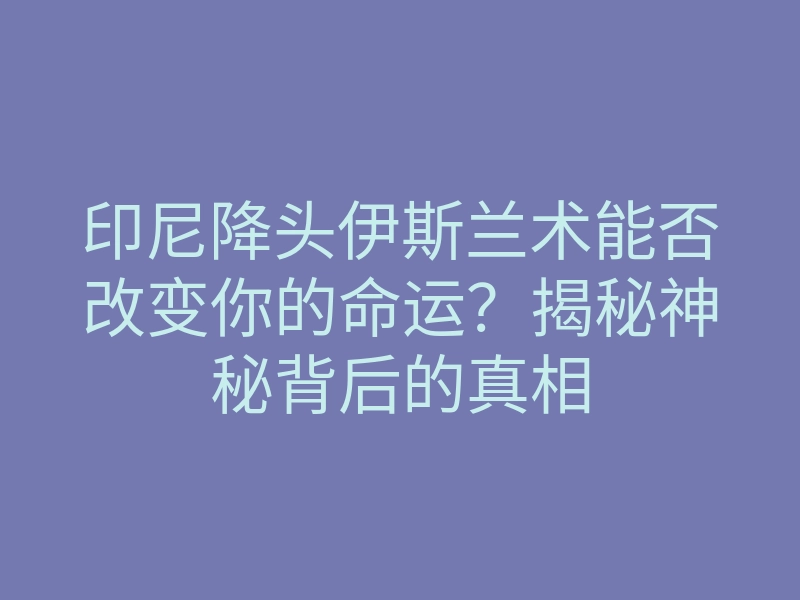 印尼降头伊斯兰术能否改变你的命运?揭秘神秘背后的真相