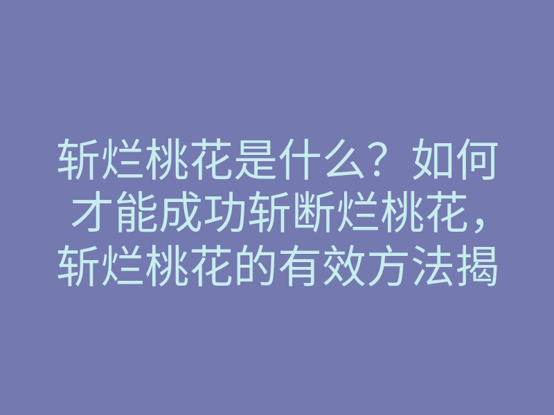 斩烂桃花是什么?如何才能成功斩断烂桃花,斩烂桃花的有效方法揭秘