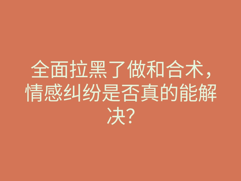 全面拉黑了做和合术,情感纠纷是否真的能解决?