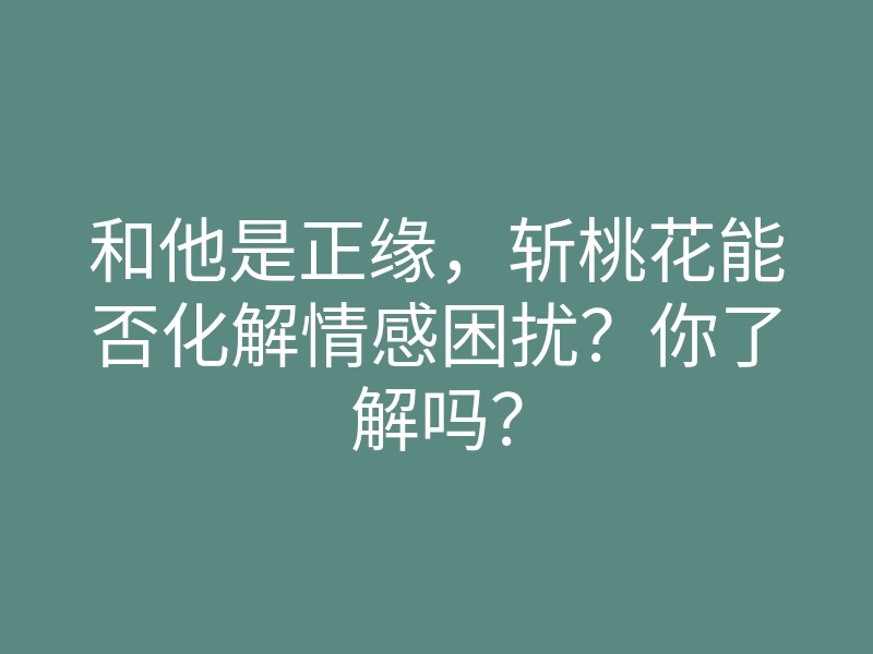 和他是正缘,斩桃花能否化解情感困扰?你了解吗?