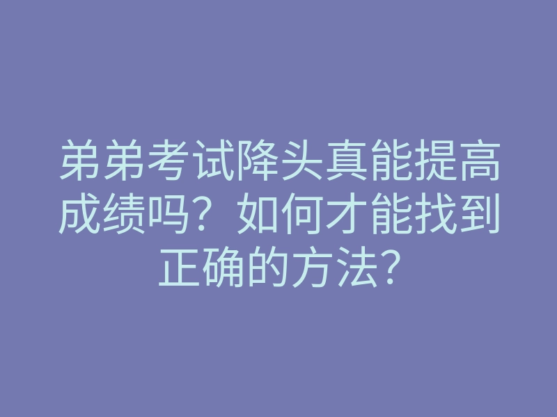 弟弟考试降头真能提高成绩吗?如何才能找到正确的方法?