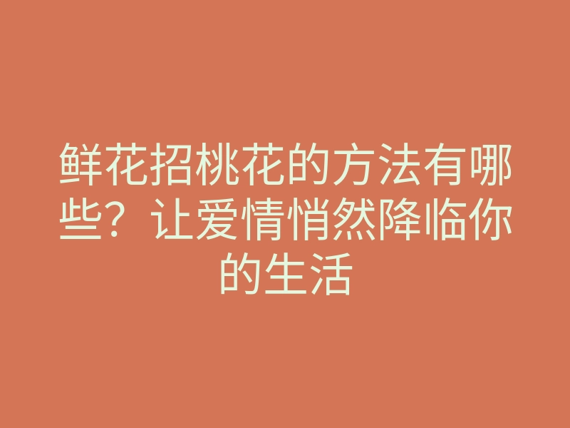 鲜花招桃花的方法有哪些?让爱情悄然降临你的生活