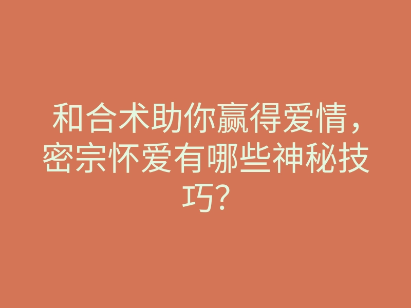 和合术助你赢得爱情，密宗怀爱有哪些神秘技巧？