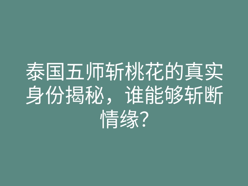 泰国五师斩桃花的真实身份揭秘,谁能够斩断情缘?