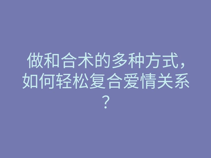 做和合术的多种方式,如何轻松复合爱情关系?