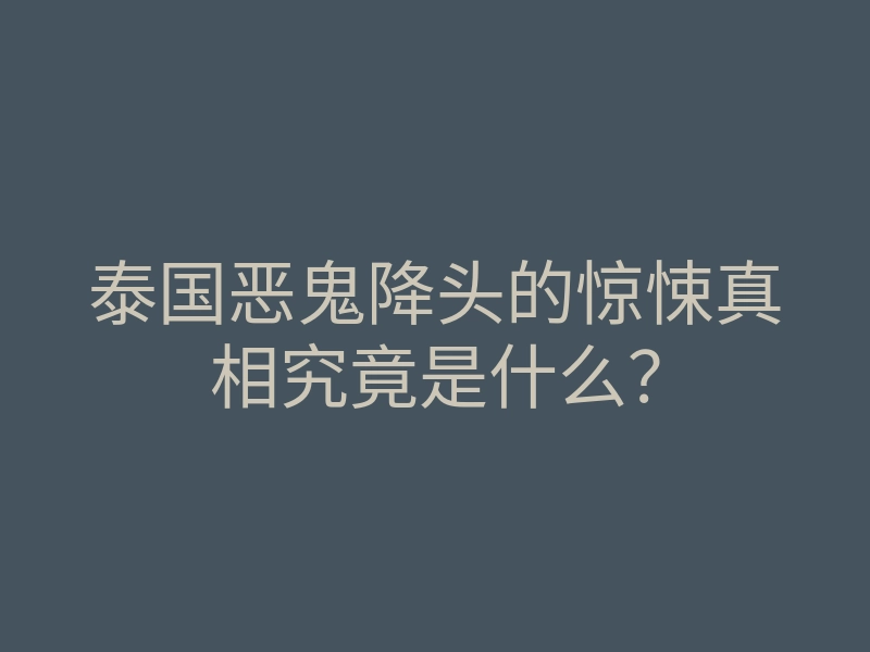 泰国恶鬼降头的惊悚真相究竟是什么?