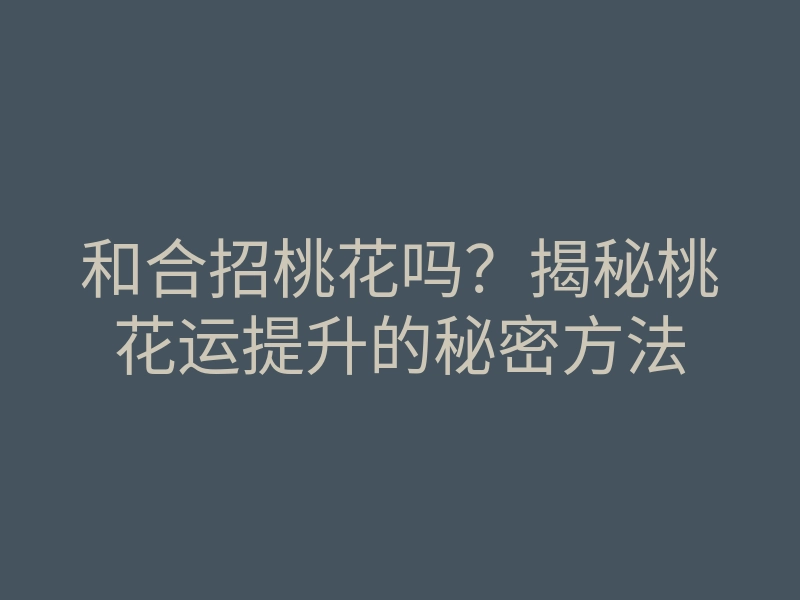 和合招桃花吗?揭秘桃花运提升的秘密方法