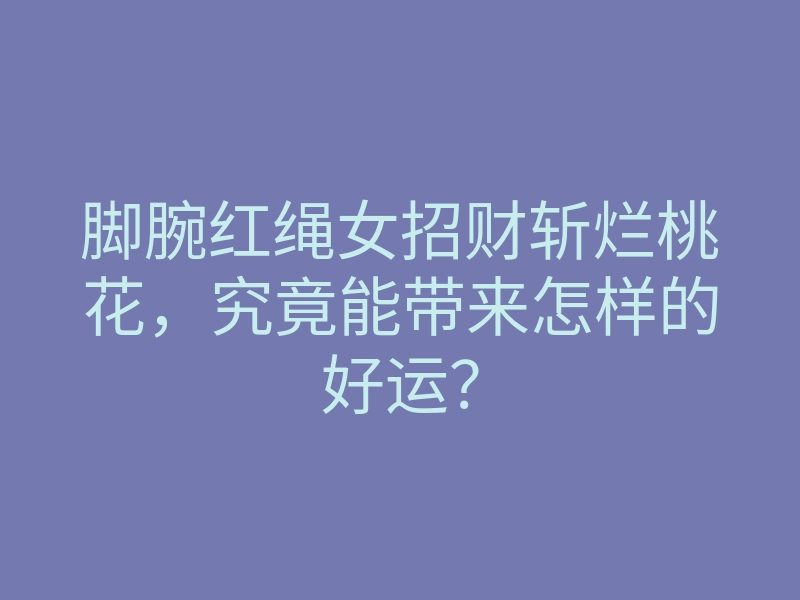 脚腕红绳女招财斩烂桃花，究竟能带来怎样的好运？