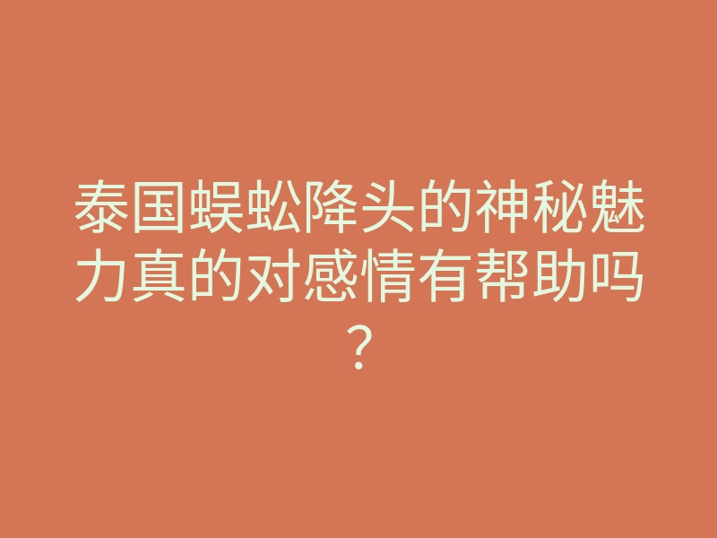 泰国蜈蚣降头的神秘魅力真的对感情有帮助吗?