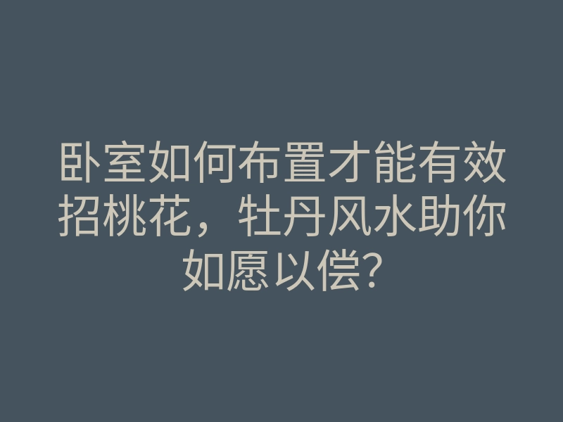 卧室如何布置才能有效招桃花,牡丹风水助你如愿以偿?