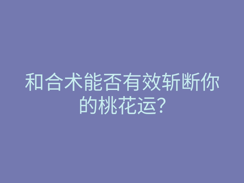 和合术能否有效斩断你的桃花运？