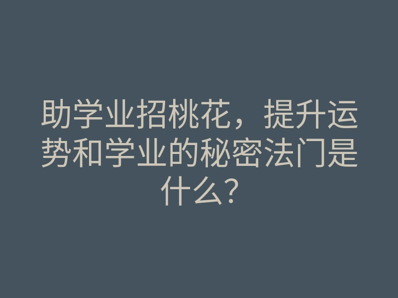 助学业招桃花，提升运势和学业的秘密法门是什么？