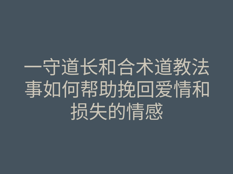 一守道长和合术道教法事如何帮助挽回爱情和损失的情感