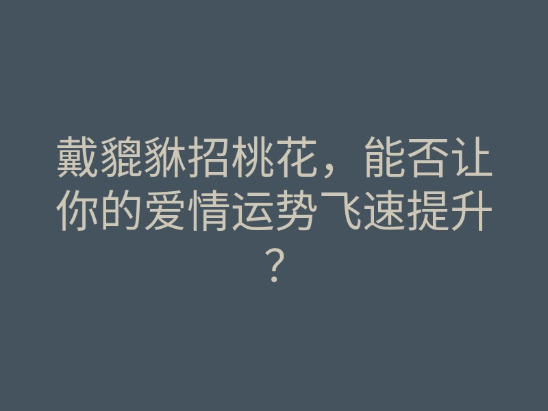 戴貔貅招桃花,能否让你的爱情运势飞速提升?
