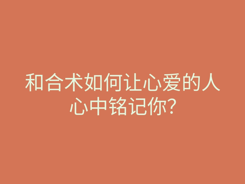 和合术如何让心爱的人心中铭记你?