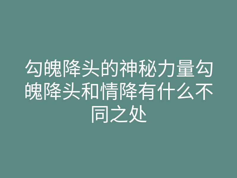 勾魄降头的神秘力量勾魄降头和情降有什么不同之处